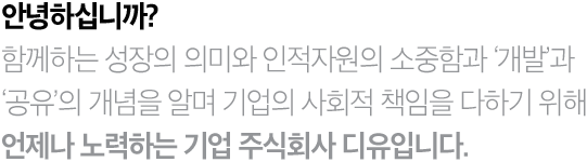 안녕하십니까? 함께하는 성장의 의미와 인적자원의 소중함과 '개발'과 '공유'의 개념을 알며 기업의 사회적 책임을 다하기 위해 언제나 노력하는 기업 주식회사 디유입니다.